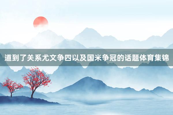 道到了关系尤文争四以及国米争冠的话题体育集锦