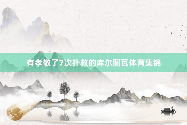有孝敬了7次扑救的库尔图瓦体育集锦