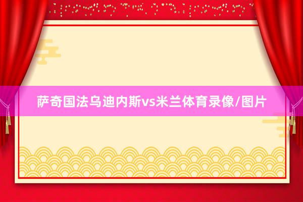 萨奇国法乌迪内斯vs米兰体育录像/图片
