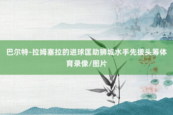 巴尔特-拉姆塞拉的进球匡助狮城水手先拔头筹体育录像/图片