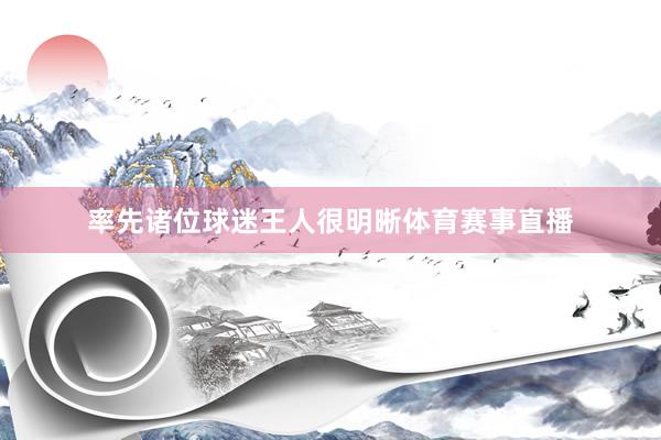 率先诸位球迷王人很明晰体育赛事直播