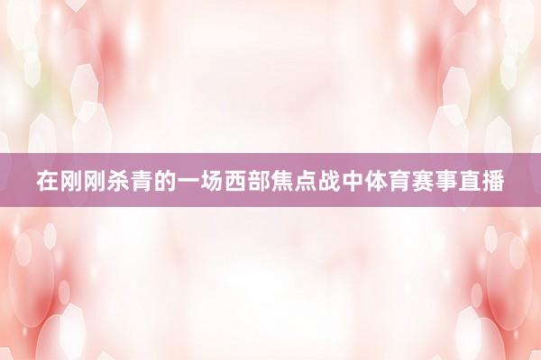 在刚刚杀青的一场西部焦点战中体育赛事直播