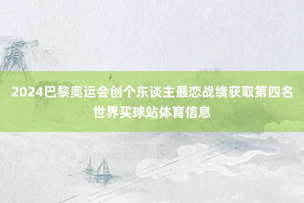 2024巴黎奥运会创个东谈主最恋战绩获取第四名世界买球站体育信息