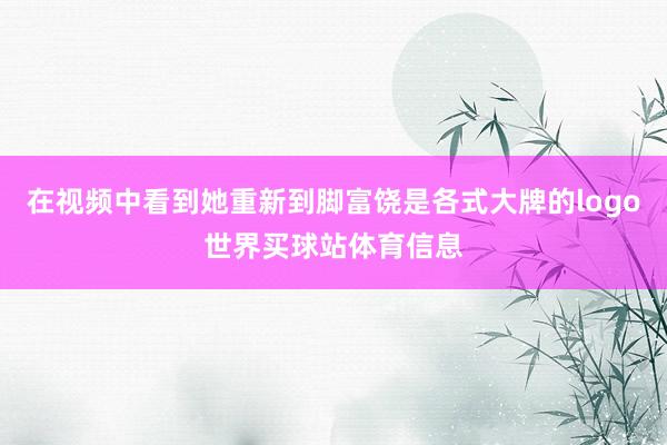 在视频中看到她重新到脚富饶是各式大牌的logo世界买球站体育信息
