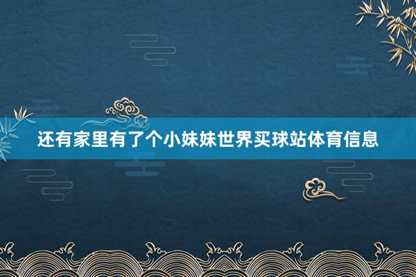 还有家里有了个小妹妹世界买球站体育信息