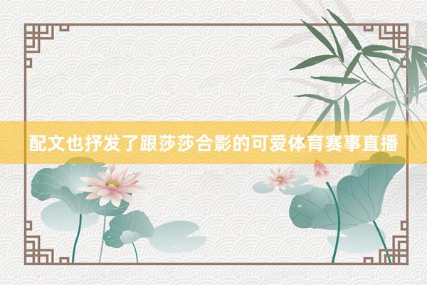 配文也抒发了跟莎莎合影的可爱体育赛事直播