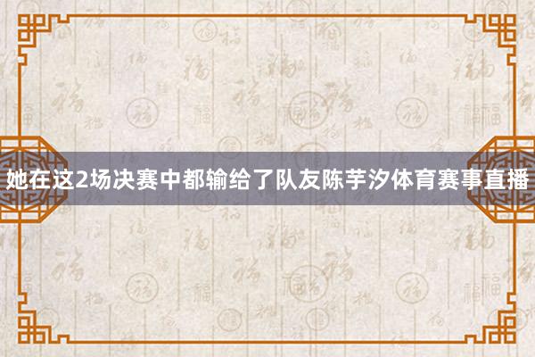 她在这2场决赛中都输给了队友陈芋汐体育赛事直播