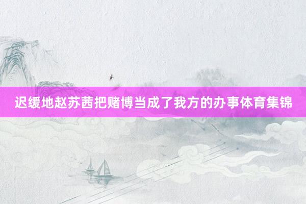 迟缓地赵苏茜把赌博当成了我方的办事体育集锦