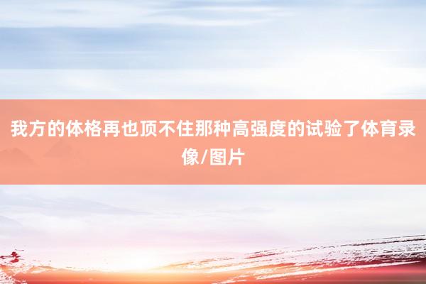 我方的体格再也顶不住那种高强度的试验了体育录像/图片