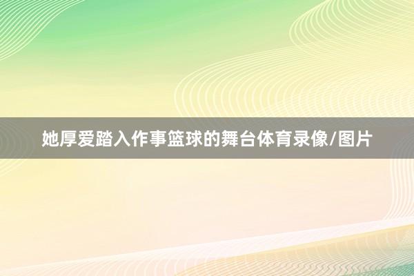 她厚爱踏入作事篮球的舞台体育录像/图片