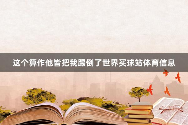 这个算作他皆把我踢倒了世界买球站体育信息