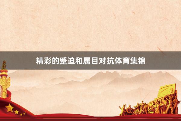 精彩的蹙迫和属目对抗体育集锦