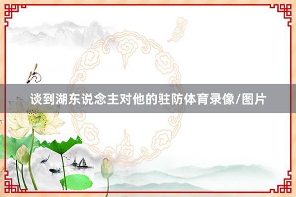 谈到湖东说念主对他的驻防体育录像/图片