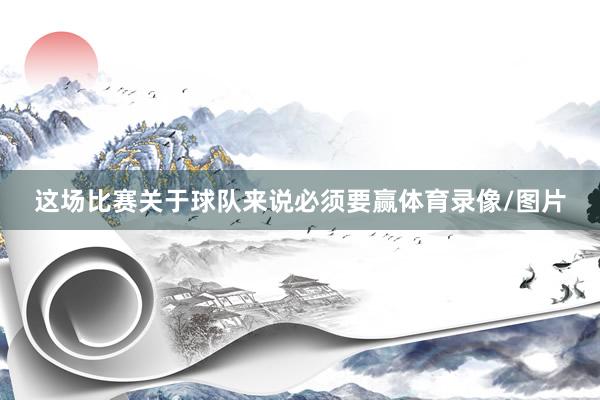 这场比赛关于球队来说必须要赢体育录像/图片