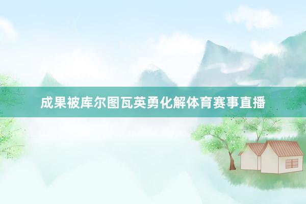 成果被库尔图瓦英勇化解体育赛事直播
