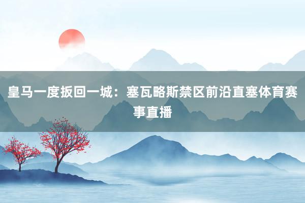 皇马一度扳回一城：塞瓦略斯禁区前沿直塞体育赛事直播