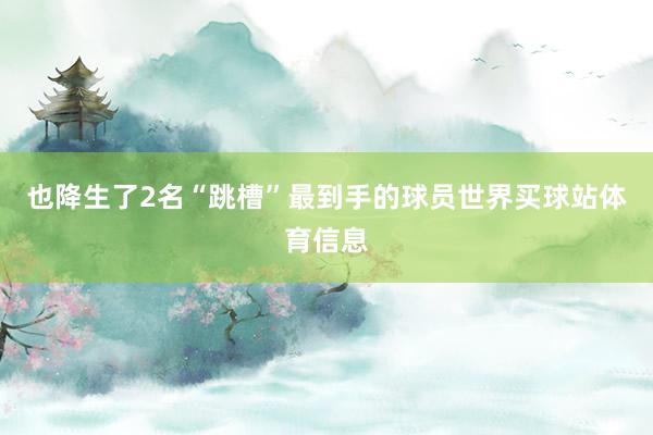 也降生了2名“跳槽”最到手的球员世界买球站体育信息