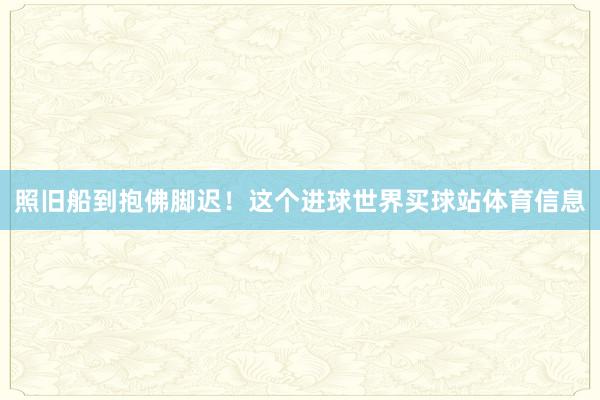 照旧船到抱佛脚迟！这个进球世界买球站体育信息