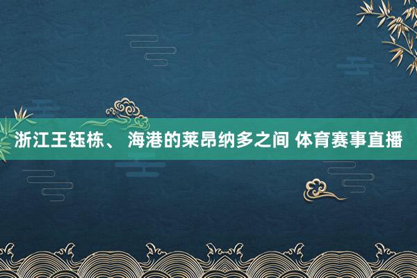 浙江王钰栋、 海港的莱昂纳多之间 体育赛事直播