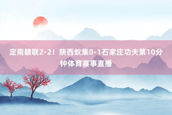 定南赣联2-2！陕西蚁集0-1石家庄功夫第10分钟体育赛事直播