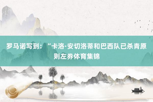 罗马诺写到：“卡洛·安切洛蒂和巴西队已杀青原则左券体育集锦