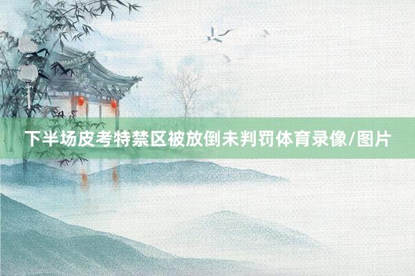 下半场皮考特禁区被放倒未判罚体育录像/图片
