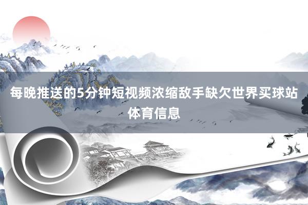 每晚推送的5分钟短视频浓缩敌手缺欠世界买球站体育信息