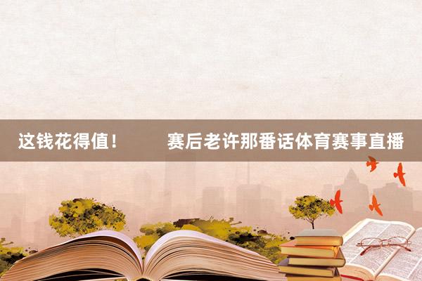 这钱花得值！        赛后老许那番话体育赛事直播