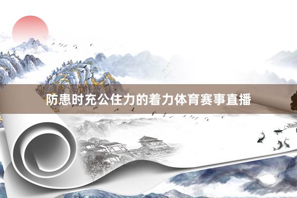 防患时充公住力的着力体育赛事直播