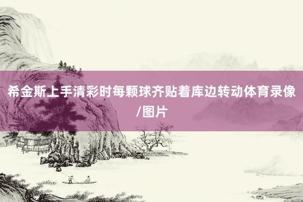 希金斯上手清彩时每颗球齐贴着库边转动体育录像/图片