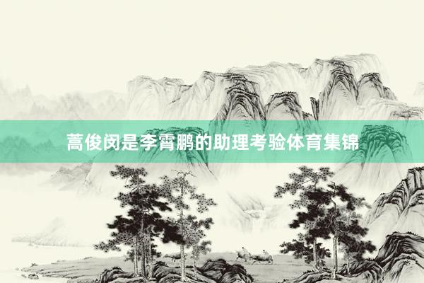 蒿俊闵是李霄鹏的助理考验体育集锦
