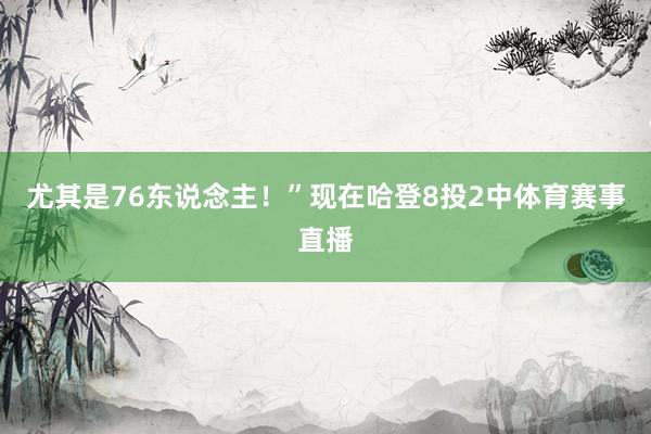 尤其是76东说念主！”现在哈登8投2中体育赛事直播