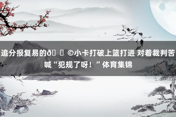 追分报复易的😩小卡打破上篮打进 对着裁判苦喊“犯规了呀！”体育集锦