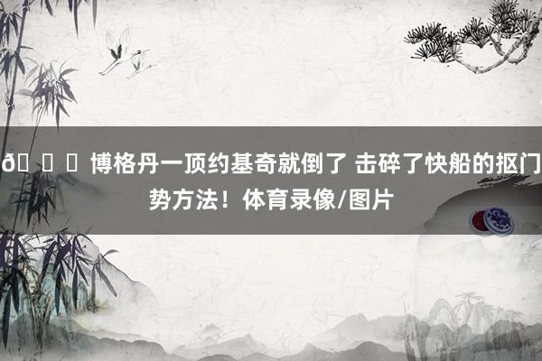 😂博格丹一顶约基奇就倒了 击碎了快船的抠门势方法！体育录像/图片