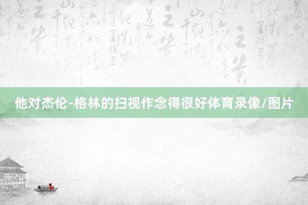 他对杰伦-格林的扫视作念得很好体育录像/图片