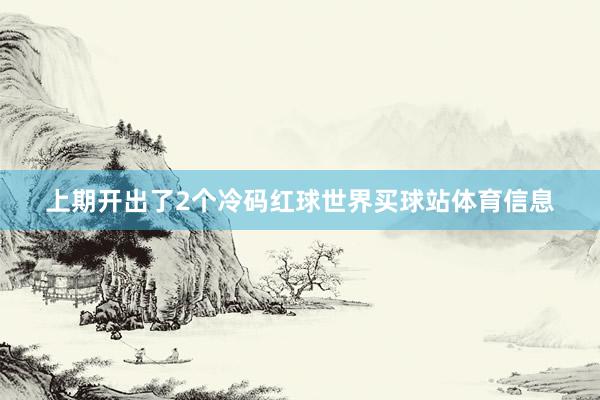 上期开出了2个冷码红球世界买球站体育信息