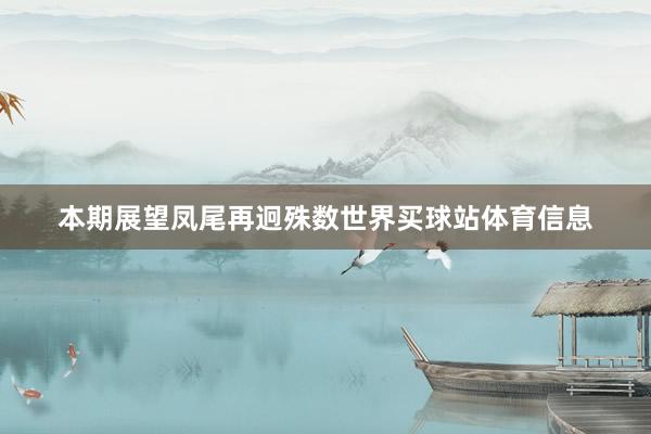 本期展望凤尾再迥殊数世界买球站体育信息