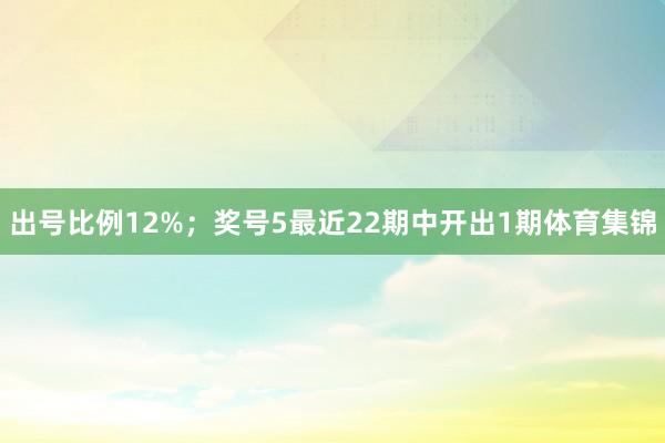 出号比例12%；　　奖号5最近22期中开出1期体育集锦