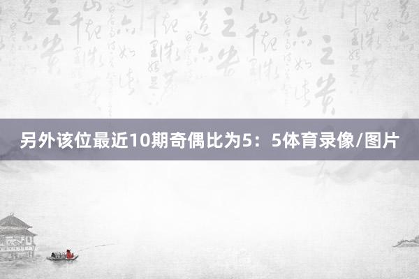 另外该位最近10期奇偶比为5：5体育录像/图片