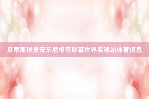 贝蒂斯球员安东尼相等欣喜世界买球站体育信息