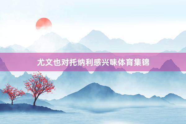 尤文也对托纳利感兴味体育集锦