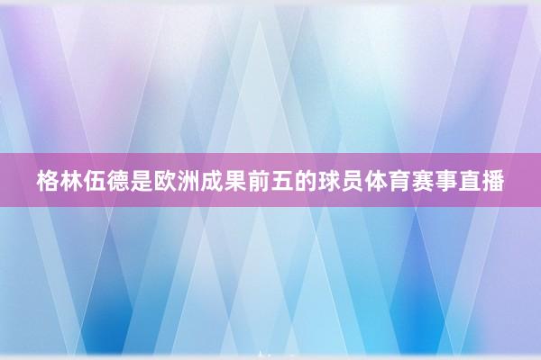 格林伍德是欧洲成果前五的球员体育赛事直播
