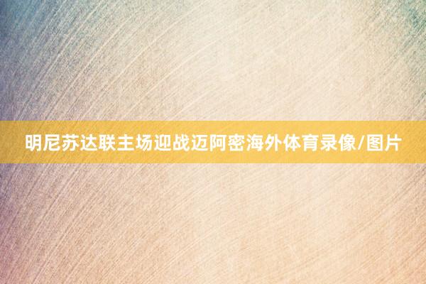 明尼苏达联主场迎战迈阿密海外体育录像/图片