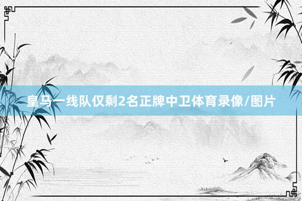 皇马一线队仅剩2名正牌中卫体育录像/图片