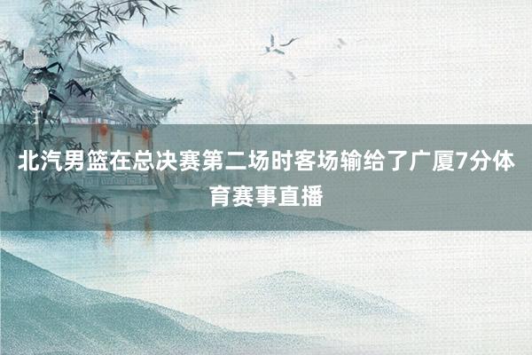 北汽男篮在总决赛第二场时客场输给了广厦7分体育赛事直播