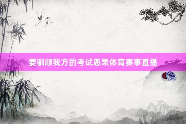 要驯顺我方的考试恶果体育赛事直播