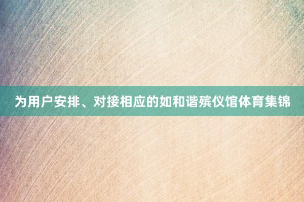 为用户安排、对接相应的如和谐殡仪馆体育集锦