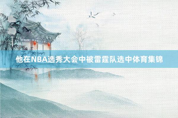 他在NBA选秀大会中被雷霆队选中体育集锦