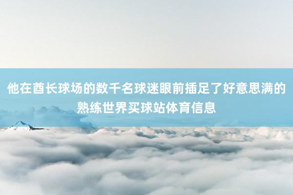 他在酋长球场的数千名球迷眼前插足了好意思满的熟练世界买球站体育信息