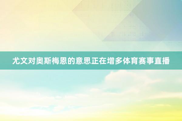 尤文对奥斯梅恩的意思正在增多体育赛事直播